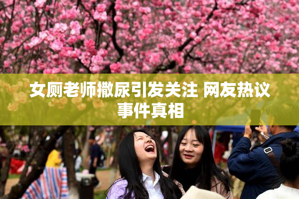 女厕老师撒尿引发关注 网友热议事件真相