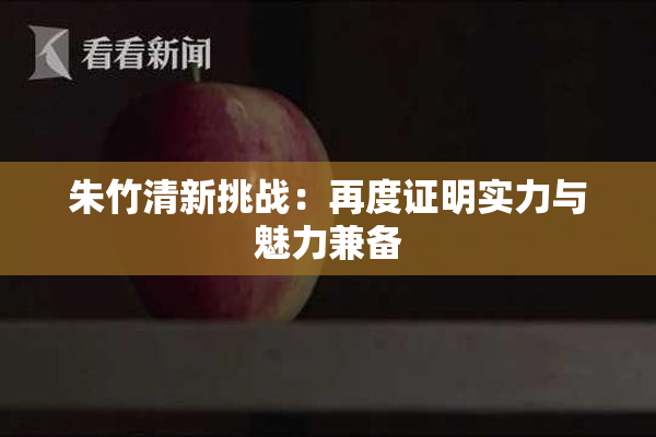 朱竹清新挑战：再度证明实力与魅力兼备