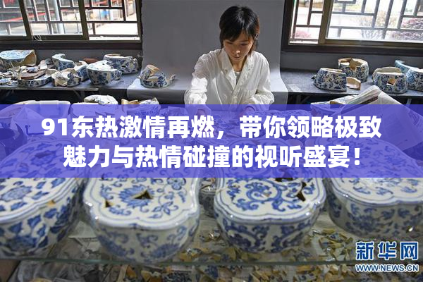 91东热激情再燃，带你领略极致魅力与热情碰撞的视听盛宴！