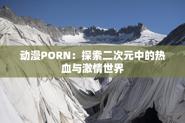 动漫PORN：探索二次元中的热血与激情世界