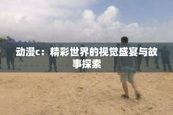 动漫c：精彩世界的视觉盛宴与故事探索