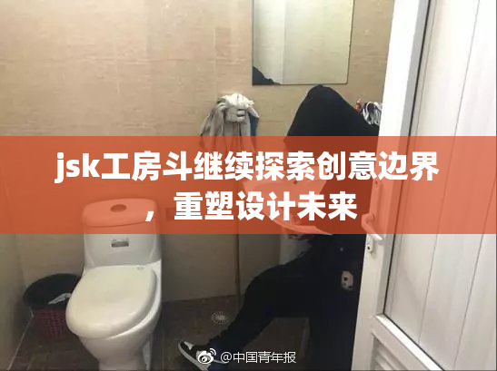 jsk工房斗继续探索创意边界，重塑设计未来