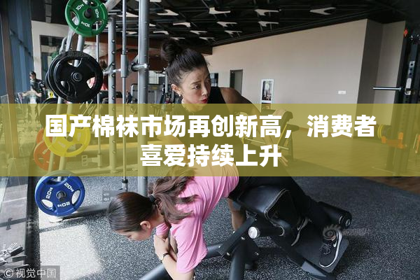 国产棉袜市场再创新高，消费者喜爱持续上升