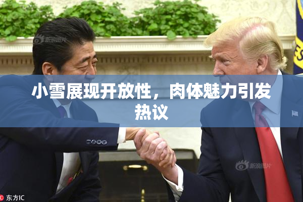 小雪展现开放性，肉体魅力引发热议