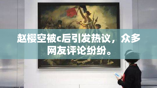 赵樱空被c后引发热议，众多网友评论纷纷。