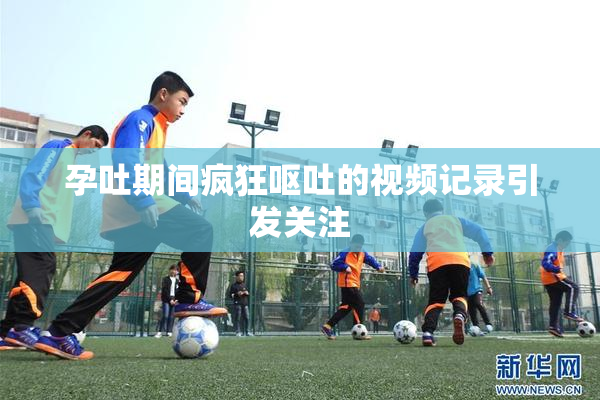 孕吐期间疯狂呕吐的视频记录引发关注