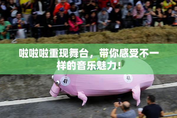 啦啦啦重现舞台，带你感受不一样的音乐魅力！