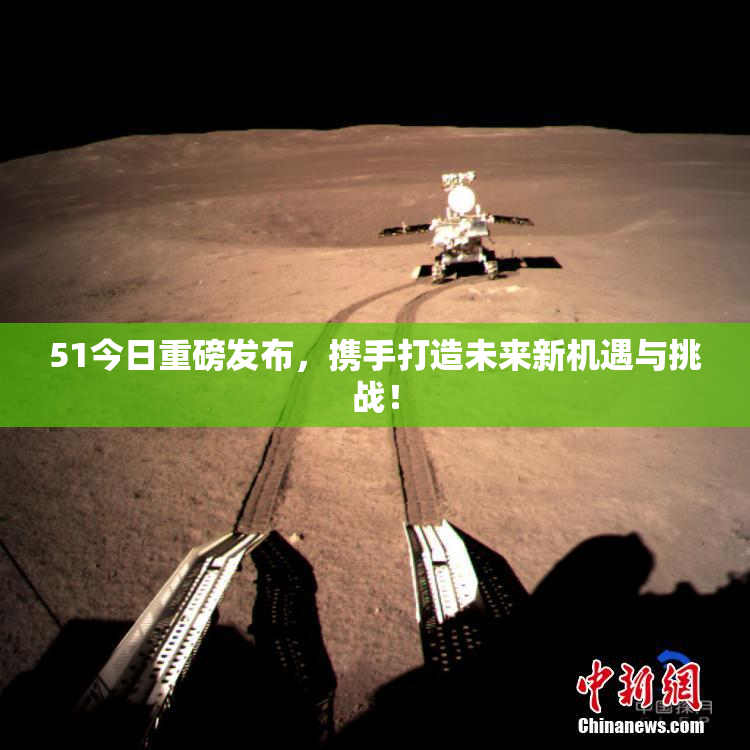 51今日重磅发布，携手打造未来新机遇与挑战！