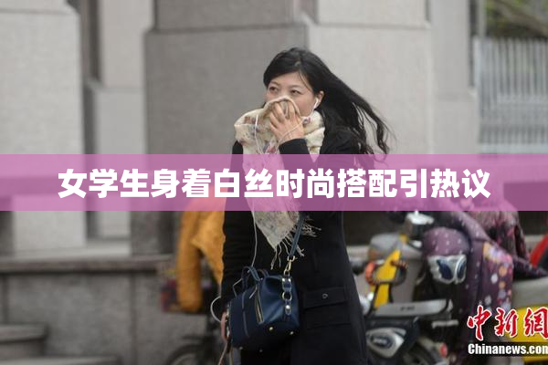 女学生身着白丝时尚搭配引热议