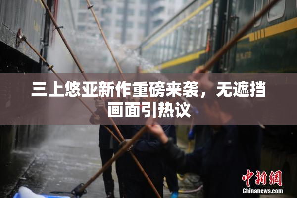 三上悠亚新作重磅来袭，无遮挡画面引热议