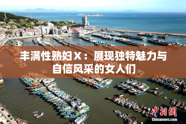 丰满性熟妇Ⅹ：展现独特魅力与自信风采的女人们