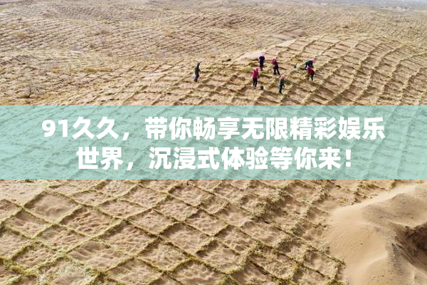 91久久，带你畅享无限精彩娱乐世界，沉浸式体验等你来！
