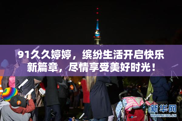 91久久婷婷，缤纷生活开启快乐新篇章，尽情享受美好时光！
