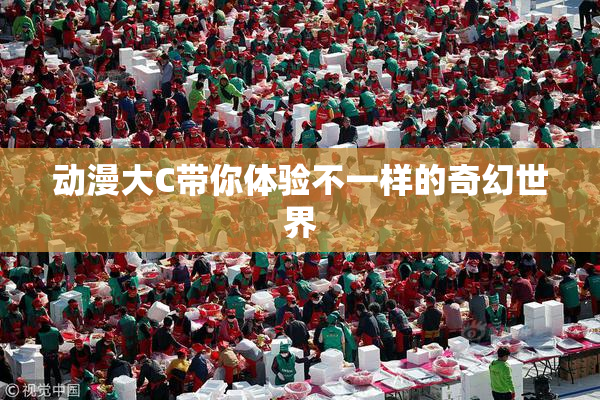 动漫大C带你体验不一样的奇幻世界