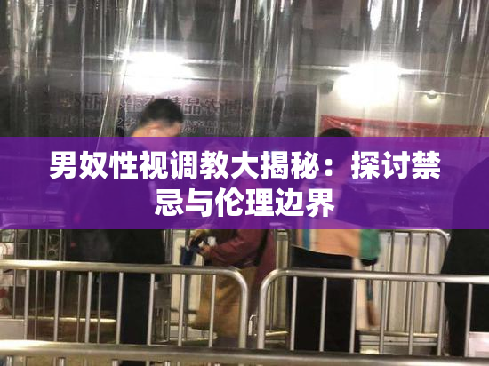男奴性视调教大揭秘：探讨禁忌与伦理边界