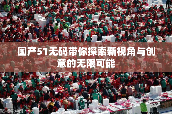国产51无码带你探索新视角与创意的无限可能