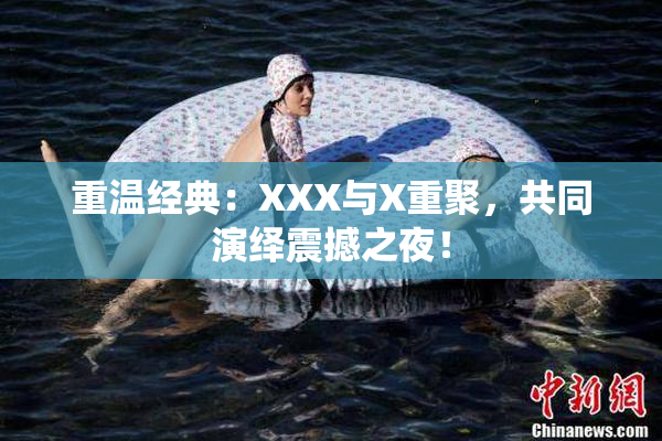 重温经典：XXX与X重聚，共同演绎震撼之夜！