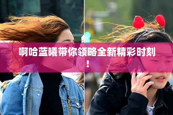 啊哈蓝曦带你领略全新精彩时刻！