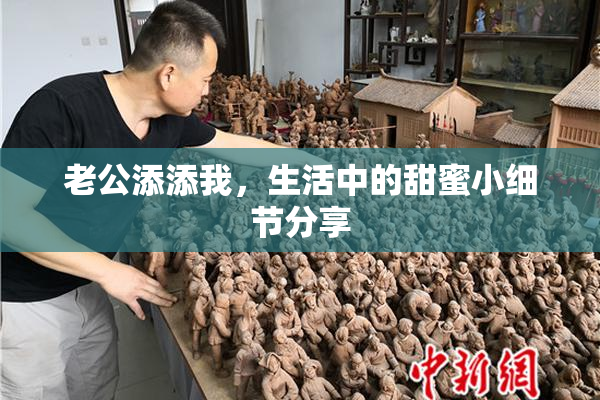 老公添添我，生活中的甜蜜小细节分享
