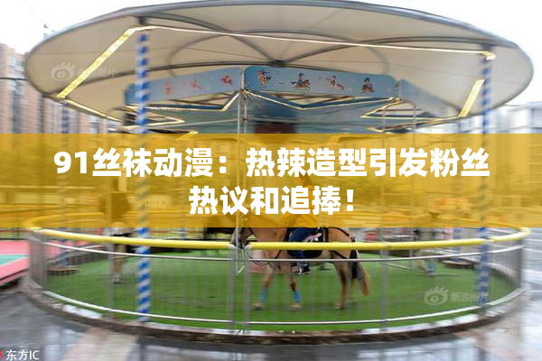 91丝袜动漫：热辣造型引发粉丝热议和追捧！