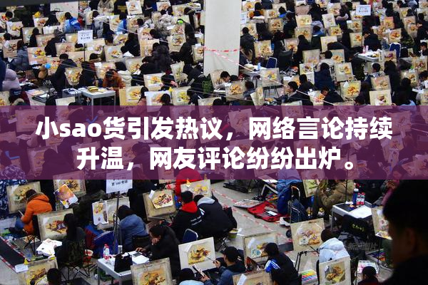 小sao货引发热议，网络言论持续升温，网友评论纷纷出炉。