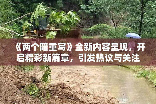 《两个陪重写》全新内容呈现，开启精彩新篇章，引发热议与关注！