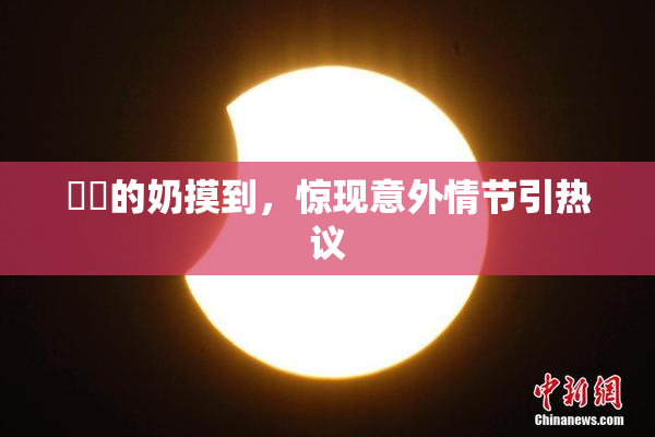 妺妺的奶摸到，惊现意外情节引热议