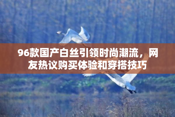 96款国产白丝引领时尚潮流，网友热议购买体验和穿搭技巧