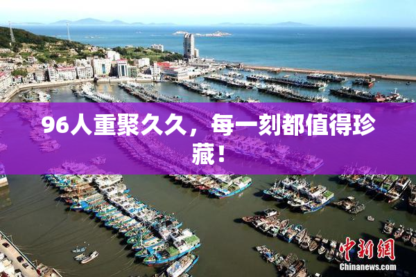 96人重聚久久，每一刻都值得珍藏！