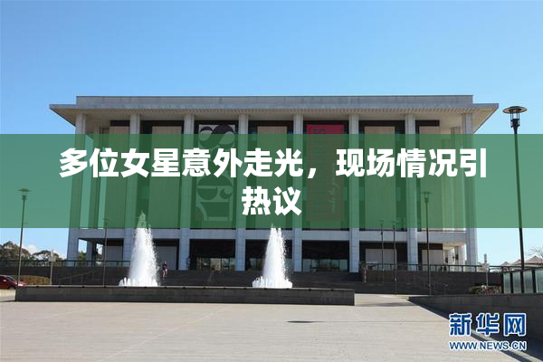 多位女星意外走光，现场情况引热议