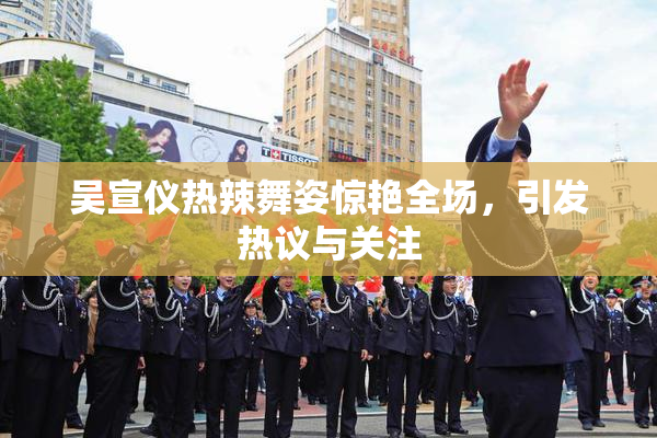 吴宣仪热辣舞姿惊艳全场，引发热议与关注