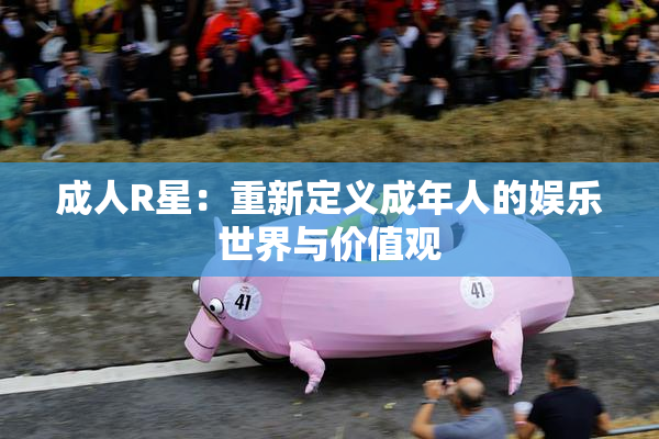 成人R星：重新定义成年人的娱乐世界与价值观