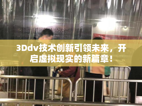 3Ddv技术创新引领未来，开启虚拟现实的新篇章！