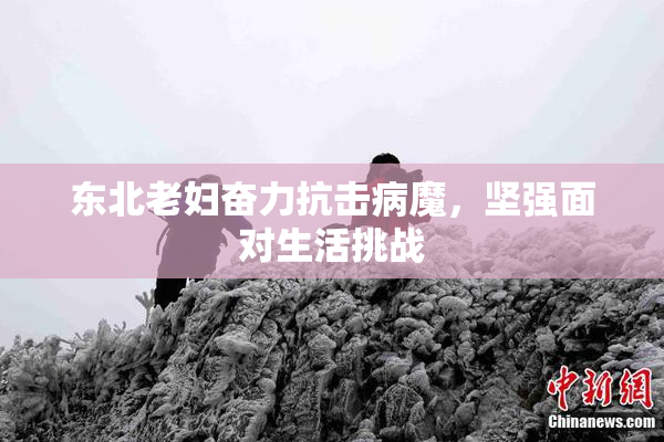 东北老妇奋力抗击病魔，坚强面对生活挑战