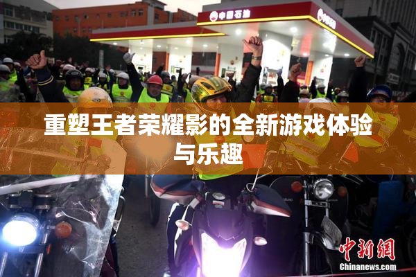 重塑王者荣耀影的全新游戏体验与乐趣