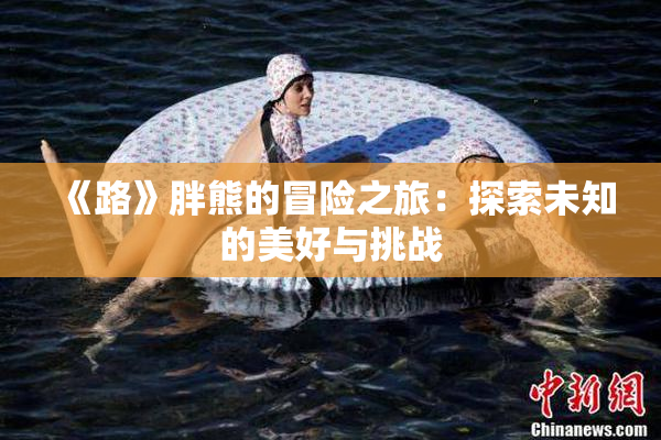 《路》胖熊的冒险之旅：探索未知的美好与挑战