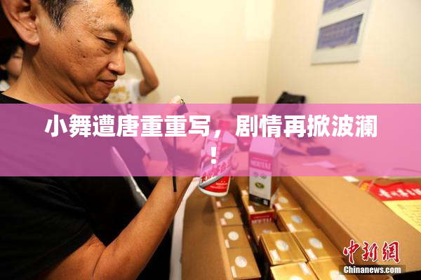 小舞遭唐重重写，剧情再掀波澜！