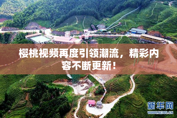 樱桃视频再度引领潮流，精彩内容不断更新！