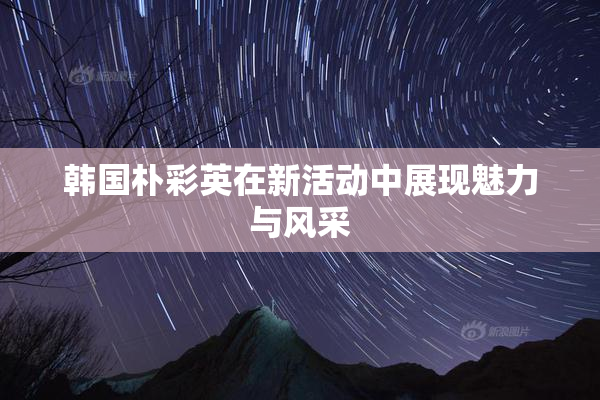 韩国朴彩英在新活动中展现魅力与风采
