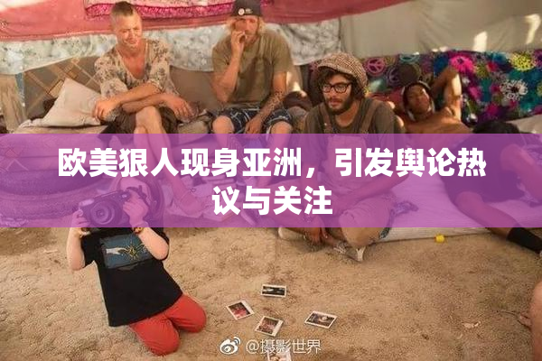 欧美狠人现身亚洲，引发舆论热议与关注