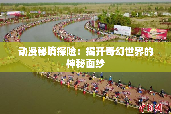 动漫秘境探险：揭开奇幻世界的神秘面纱