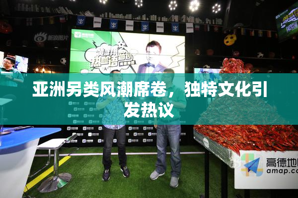 亚洲另类风潮席卷，独特文化引发热议