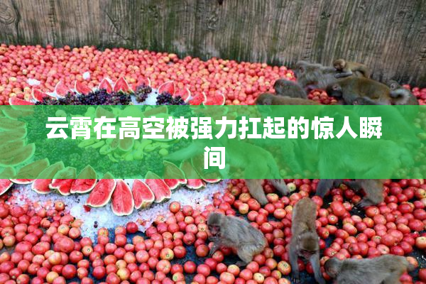 云霄在高空被强力扛起的惊人瞬间