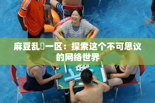 麻豆乱婬一区：探索这个不可思议的网络世界