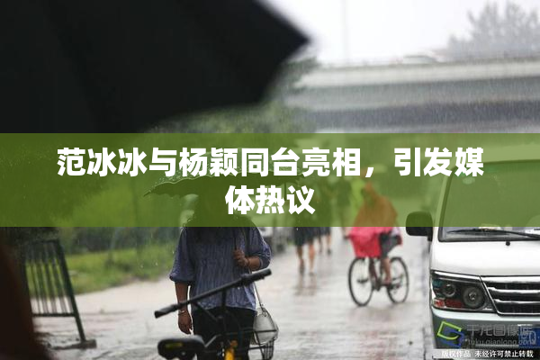 范冰冰与杨颖同台亮相，引发媒体热议