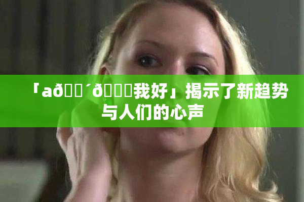 「a🔴🍑我好」揭示了新趋势与人们的心声