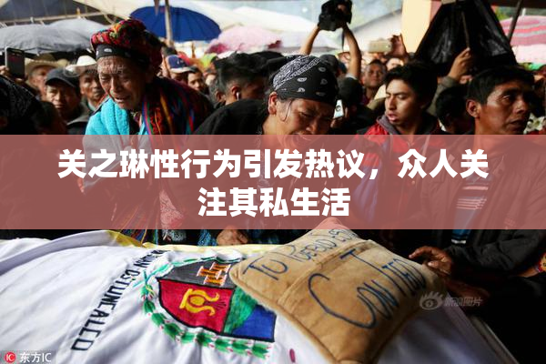 关之琳性行为引发热议，众人关注其私生活