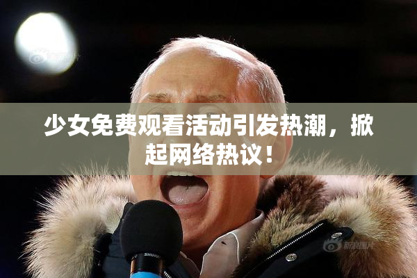 少女免费观看活动引发热潮，掀起网络热议！