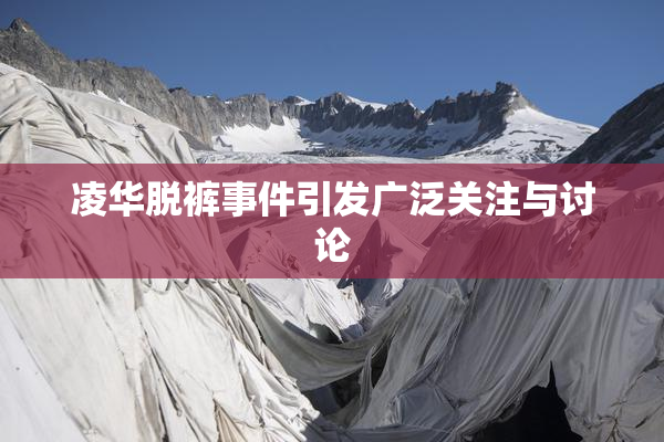 凌华脱裤事件引发广泛关注与讨论