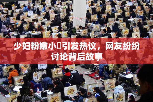 少妇粉嫩小泬引发热议，网友纷纷讨论背后故事